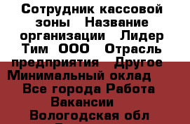 Сотрудник кассовой зоны › Название организации ­ Лидер Тим, ООО › Отрасль предприятия ­ Другое › Минимальный оклад ­ 1 - Все города Работа » Вакансии   . Вологодская обл.,Вологда г.